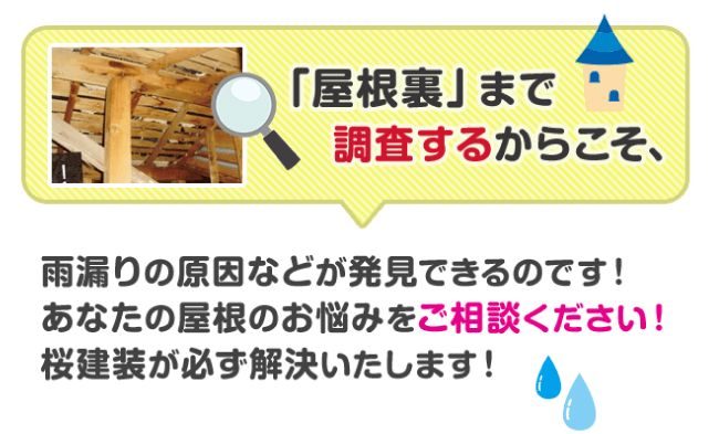 屋根裏まで、調査するからこそ、雨漏りの原因などが発見できるのです！あなたの屋根のお悩みをご相談ください。桜建装が必ず解決します。