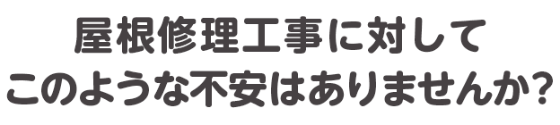 屋根修理工事に対してこのような不安はありませんか？