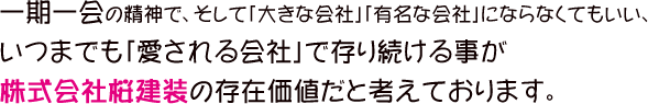 一期一会の精神で、そして「大きな会社」「有名な会社」にならなくてもいい、いつまでも「愛される会社」で存り続ける事が株式会社桜建装の存在価値だと考えております。